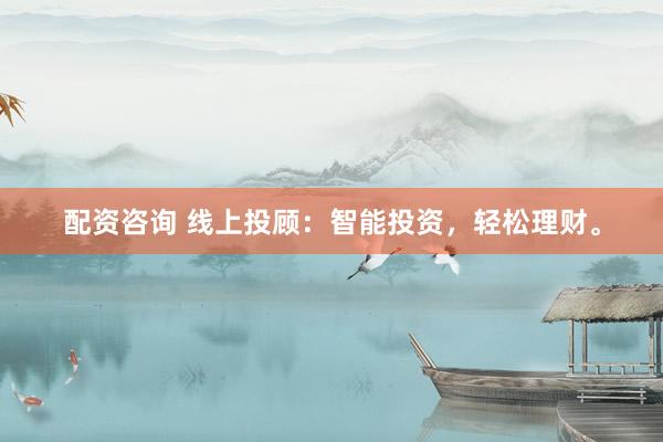配资咨询 线上投顾：智能投资，轻松理财。