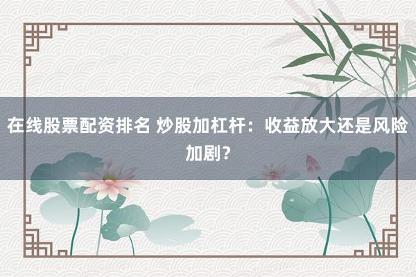 在线股票配资排名 炒股加杠杆：收益放大还是风险加剧？