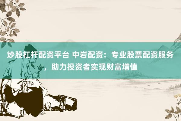 炒股杠杆配资平台 中岩配资：专业股票配资服务，助力投资者实现财富增值