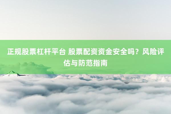正规股票杠杆平台 股票配资资金安全吗？风险评估与防范指南