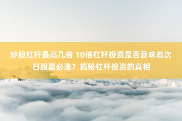 炒股杠杆最高几倍 10倍杠杆投资是否意味着次日股票必涨？揭秘杠杆投资的真相