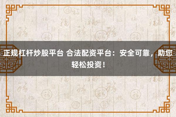 正规杠杆炒股平台 合法配资平台：安全可靠，助您轻松投资！