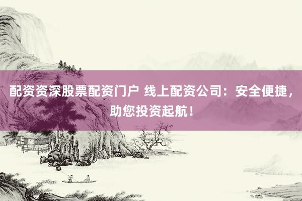 配资资深股票配资门户 线上配资公司：安全便捷，助您投资起航！