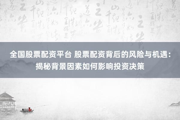 全国股票配资平台 股票配资背后的风险与机遇：揭秘背景因素如何影响投资决策