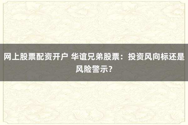 网上股票配资开户 华谊兄弟股票：投资风向标还是风险警示？