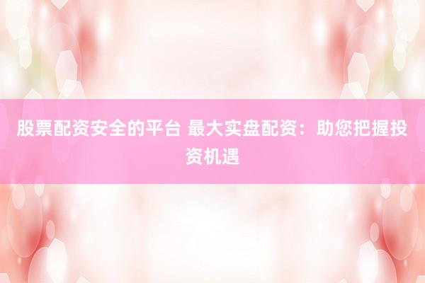 股票配资安全的平台 最大实盘配资：助您把握投资机遇