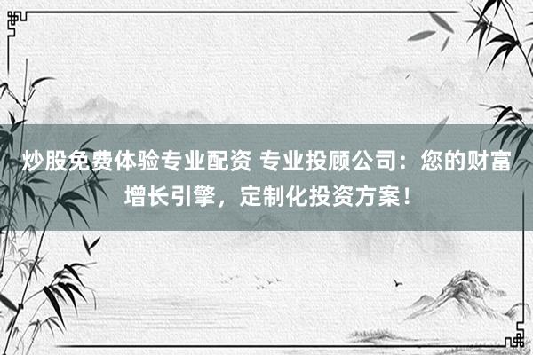 炒股免费体验专业配资 专业投顾公司：您的财富增长引擎，定制化投资方案！