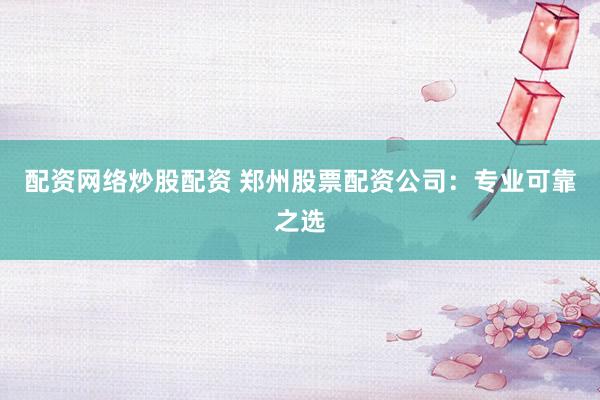 配资网络炒股配资 郑州股票配资公司：专业可靠之选
