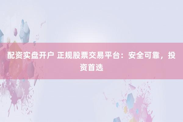 配资实盘开户 正规股票交易平台：安全可靠，投资首选
