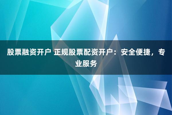 股票融资开户 正规股票配资开户：安全便捷，专业服务