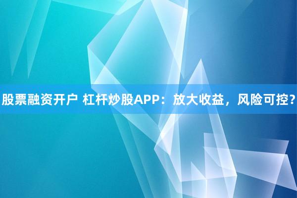股票融资开户 杠杆炒股APP：放大收益，风险可控？
