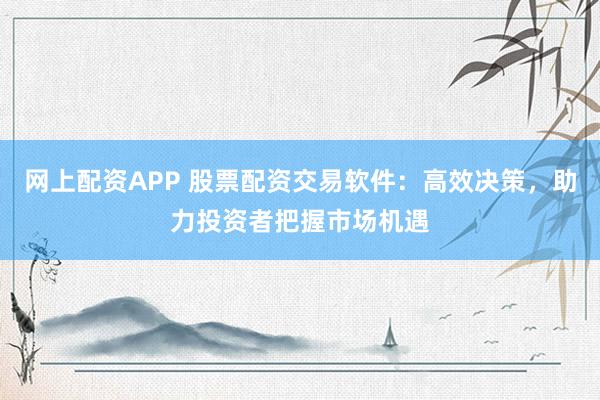网上配资APP 股票配资交易软件：高效决策，助力投资者把握市场机遇