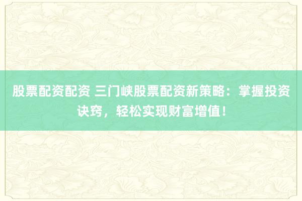 股票配资配资 三门峡股票配资新策略：掌握投资诀窍，轻松实现财富增值！