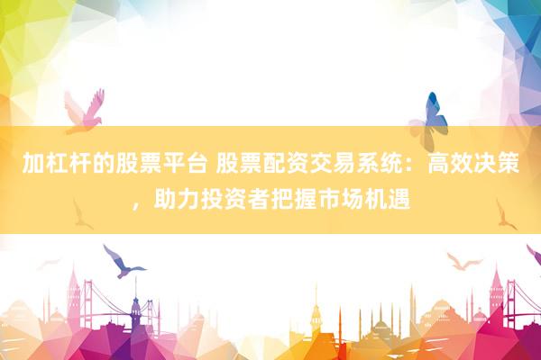 加杠杆的股票平台 股票配资交易系统：高效决策，助力投资者把握市场机遇