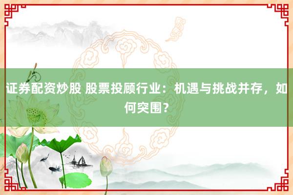 证券配资炒股 股票投顾行业：机遇与挑战并存，如何突围？