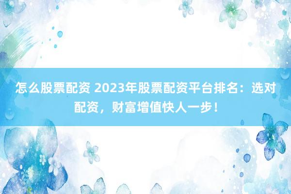 怎么股票配资 2023年股票配资平台排名：选对配资，财富增值快人一步！