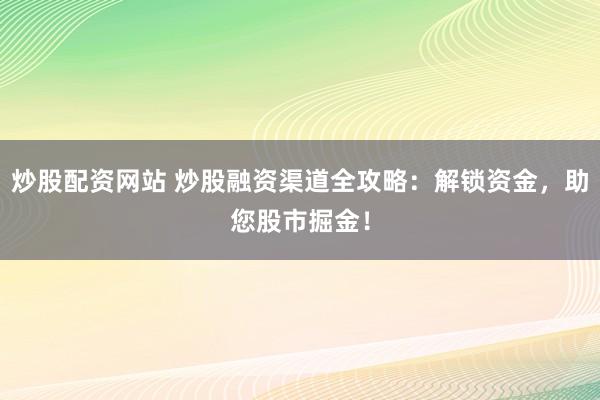 炒股配资网站 炒股融资渠道全攻略：解锁资金，助您股市掘金！