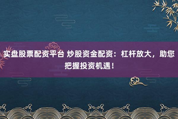 实盘股票配资平台 炒股资金配资：杠杆放大，助您把握投资机遇！