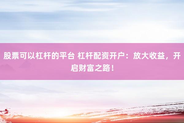 股票可以杠杆的平台 杠杆配资开户：放大收益，开启财富之路！