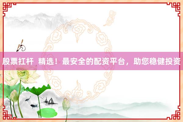 股票扛杆  精选！最安全的配资平台，助您稳健投资