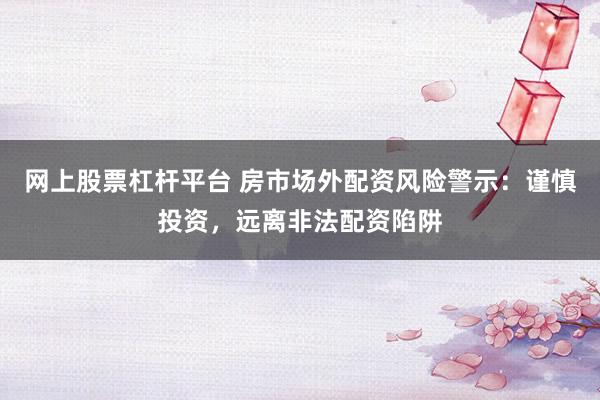 网上股票杠杆平台 房市场外配资风险警示：谨慎投资，远离非法配资陷阱