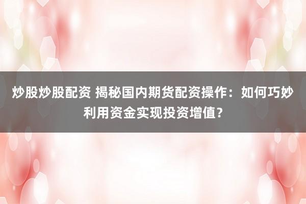 炒股炒股配资 揭秘国内期货配资操作：如何巧妙利用资金实现投资增值？