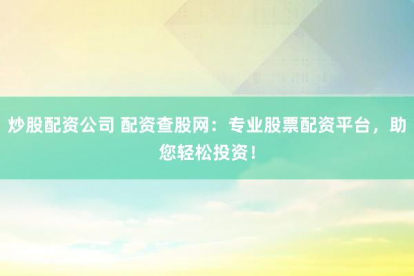 炒股配资公司 配资查股网：专业股票配资平台，助您轻松投资！