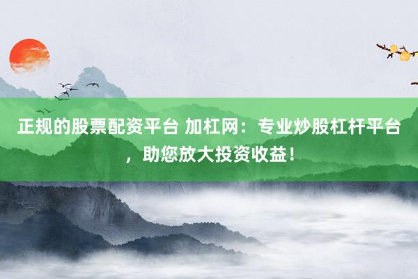 正规的股票配资平台 加杠网：专业炒股杠杆平台，助您放大投资收益！