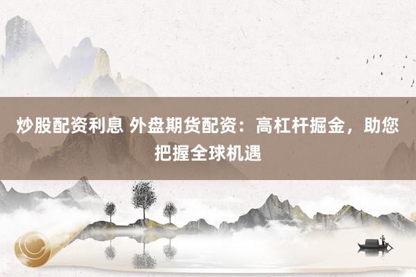 炒股配资利息 外盘期货配资：高杠杆掘金，助您把握全球机遇