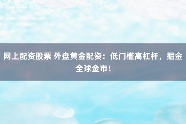 网上配资股票 外盘黄金配资：低门槛高杠杆，掘金全球金市！