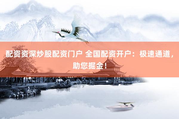 配资资深炒股配资门户 全国配资开户：极速通道，助您掘金！