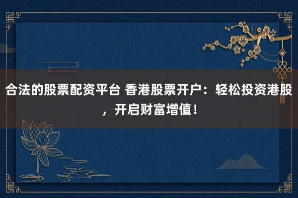 合法的股票配资平台 香港股票开户：轻松投资港股，开启财富增值！