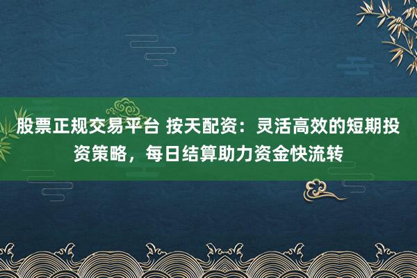 股票正规交易平台 按天配资：灵活高效的短期投资策略，每日结算助力资金快流转