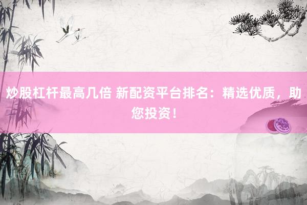 炒股杠杆最高几倍 新配资平台排名：精选优质，助您投资！