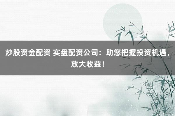 炒股资金配资 实盘配资公司：助您把握投资机遇，放大收益！