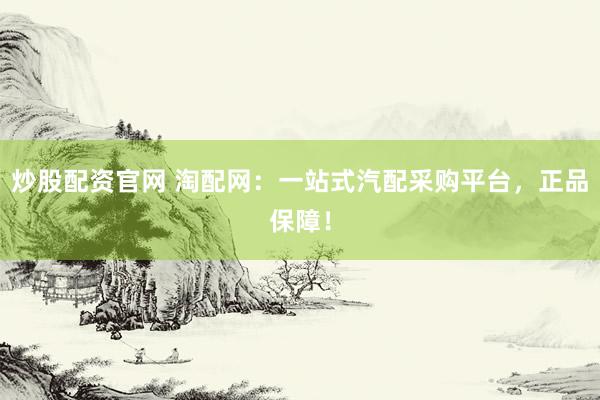 炒股配资官网 淘配网：一站式汽配采购平台，正品保障！