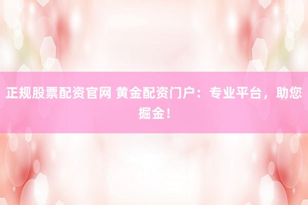 正规股票配资官网 黄金配资门户：专业平台，助您掘金！