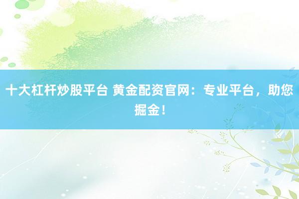 十大杠杆炒股平台 黄金配资官网：专业平台，助您掘金！