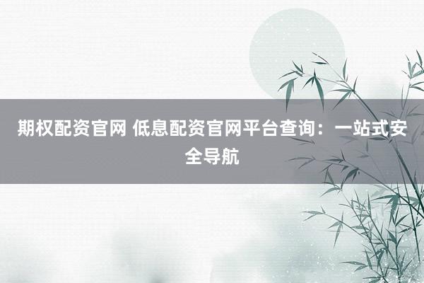 期权配资官网 低息配资官网平台查询：一站式安全导航