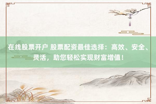 在线股票开户 股票配资最佳选择：高效、安全、灵活，助您轻松实现财富增值！