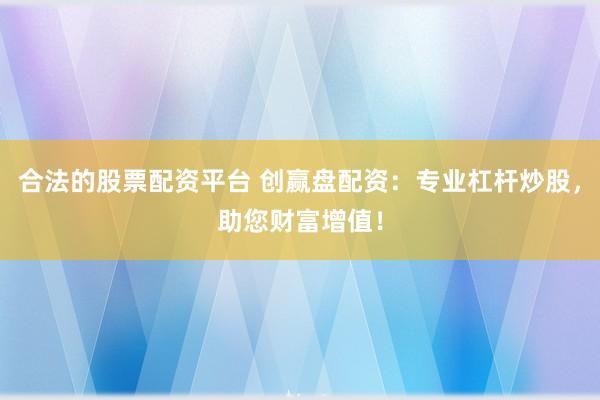 合法的股票配资平台 创赢盘配资：专业杠杆炒股，助您财富增值！
