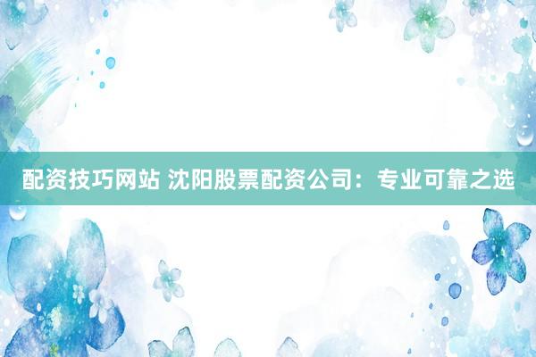 配资技巧网站 沈阳股票配资公司：专业可靠之选