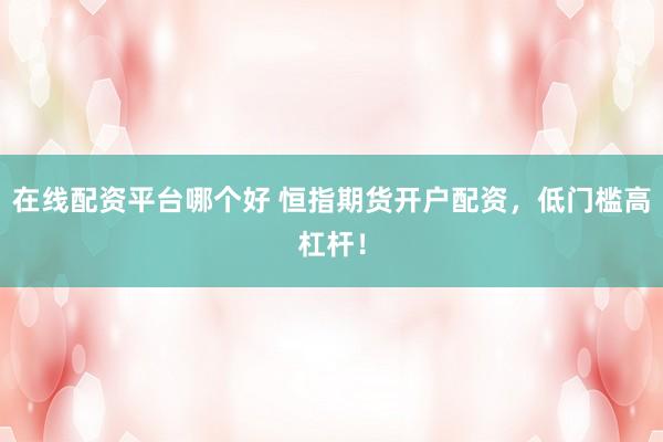 在线配资平台哪个好 恒指期货开户配资，低门槛高杠杆！