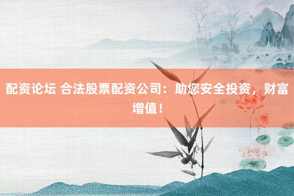 配资论坛 合法股票配资公司：助您安全投资，财富增值！
