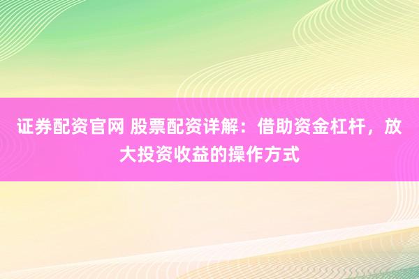 证券配资官网 股票配资详解：借助资金杠杆，放大投资收益的操作方式