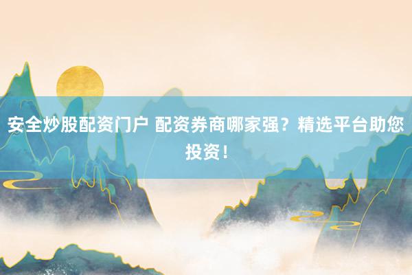 安全炒股配资门户 配资券商哪家强？精选平台助您投资！