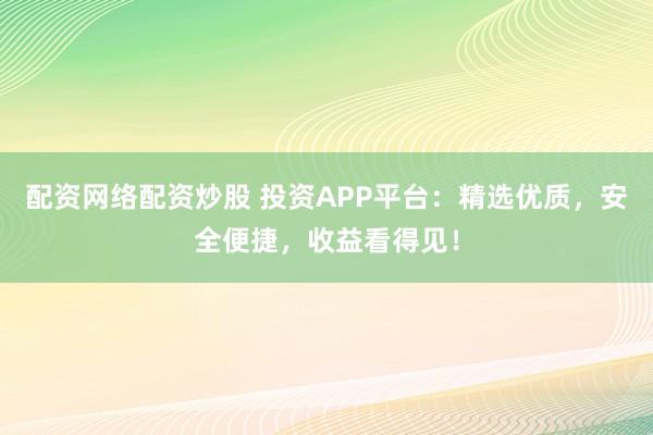 配资网络配资炒股 投资APP平台：精选优质，安全便捷，收益看得见！