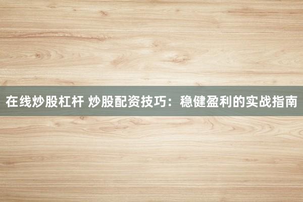 在线炒股杠杆 炒股配资技巧：稳健盈利的实战指南