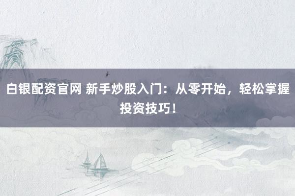白银配资官网 新手炒股入门：从零开始，轻松掌握投资技巧！