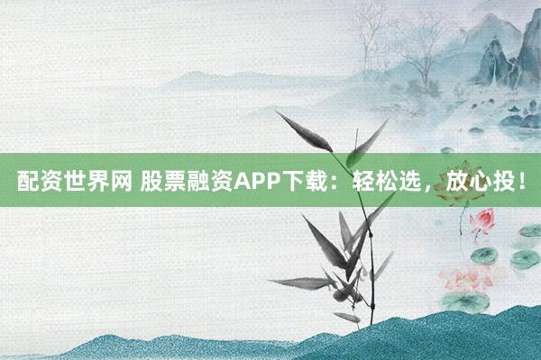 配资世界网 股票融资APP下载：轻松选，放心投！
